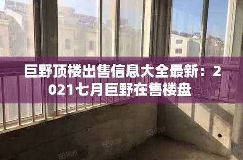 巨野頂樓出售信息大全最新：2021七月巨野在售樓盤(pán) 
