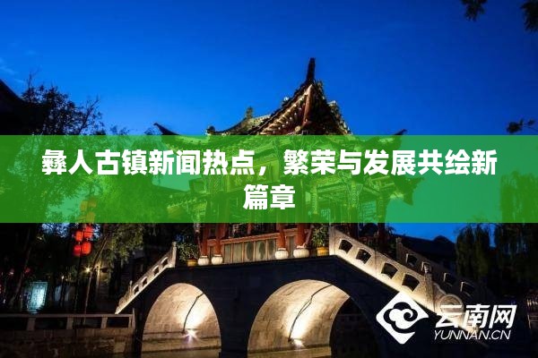 彝人古鎮(zhèn)新聞熱點(diǎn)，繁榮與發(fā)展共繪新篇章