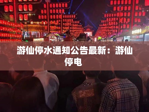 游仙停水通知公告最新：游仙停電 