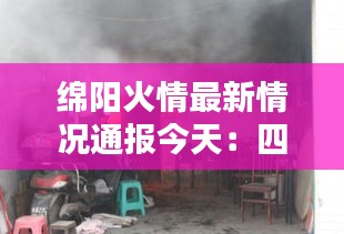 綿陽火情最新情況通報(bào)今天：四川綿陽昨天發(fā)生火災(zāi) 