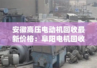 安徽高壓電動(dòng)機(jī)回收最新價(jià)格：阜陽(yáng)電機(jī)回收 