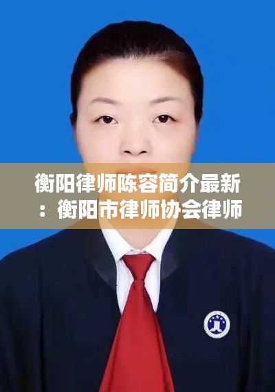 衡陽律師陳容簡介最新：衡陽市律師協(xié)會律師名錄 