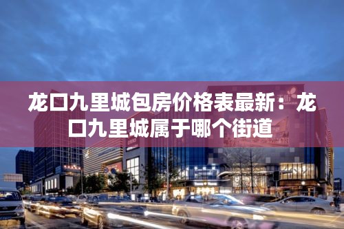 龍口九里城包房價格表最新：龍口九里城屬于哪個街道 