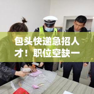 包頭快遞急招人才！職位空缺一覽無余！