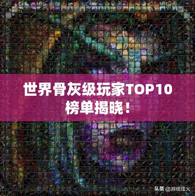 世界骨灰級玩家TOP10榜單揭曉！