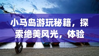 小馬島游玩秘籍，探索絕美風(fēng)光，體驗(yàn)絕佳旅行攻略！