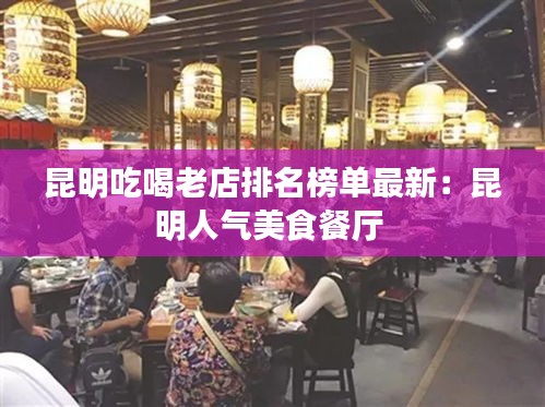 昆明吃喝老店排名榜單最新：昆明人氣美食餐廳 