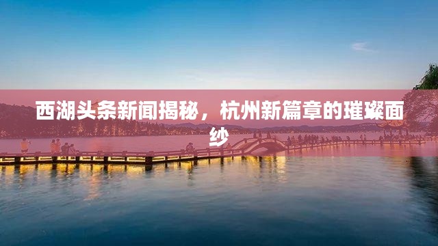 西湖頭條新聞揭秘，杭州新篇章的璀璨面紗