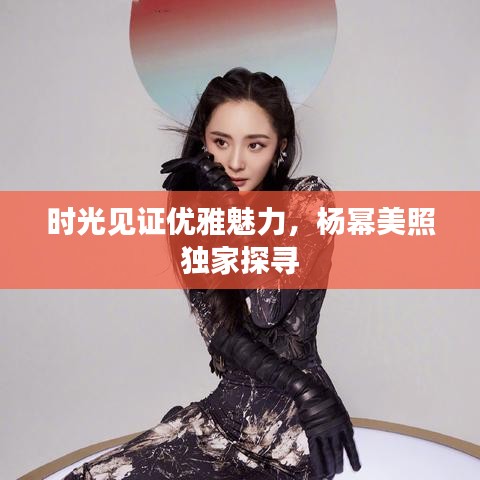 時(shí)光見證優(yōu)雅魅力，楊冪美照獨(dú)家探尋