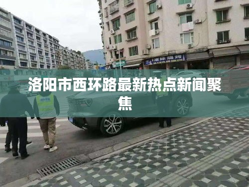 洛陽(yáng)市西環(huán)路最新熱點(diǎn)新聞聚焦