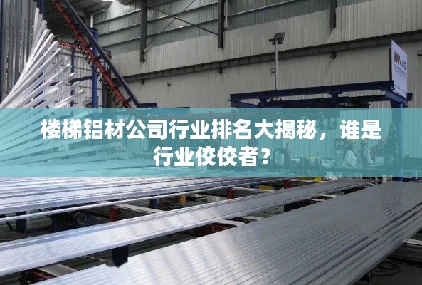 樓梯鋁材公司行業(yè)排名大揭秘，誰是行業(yè)佼佼者？