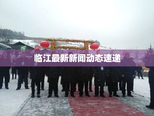 臨江最新新聞動態(tài)速遞