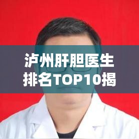 瀘州肝膽醫(yī)生排名TOP10揭曉，專業(yè)領(lǐng)域的領(lǐng)軍者