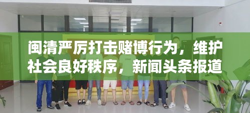 閩清嚴(yán)厲打擊賭博行為，維護(hù)社會(huì)良好秩序，新聞?lì)^條報(bào)道