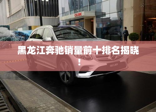 黑龍江奔馳銷量前十排名揭曉！