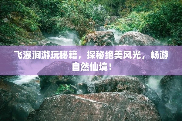 飛瀑澗游玩秘籍，探秘絕美風(fēng)光，暢游自然仙境！