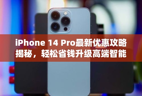 iPhone 14 Pro最新優(yōu)惠攻略揭秘，輕松省錢(qián)升級(jí)高端智能設(shè)備選擇指南