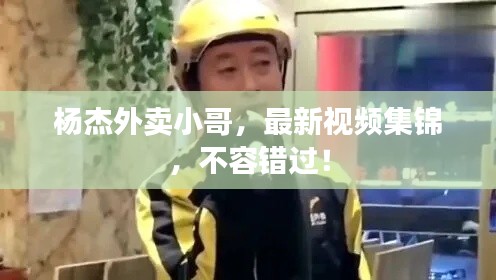 楊杰外賣小哥，最新視頻集錦，不容錯過！
