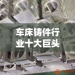 車床鑄件行業(yè)十大巨頭排名深度解析