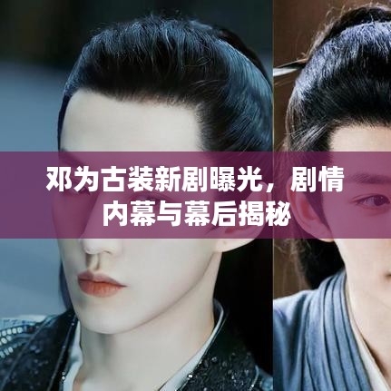 鄧為古裝新劇曝光，劇情內(nèi)幕與幕后揭秘