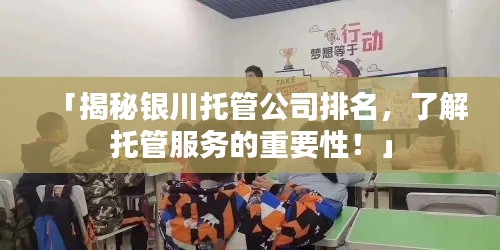 「揭秘銀川托管公司排名，了解托管服務的重要性！」
