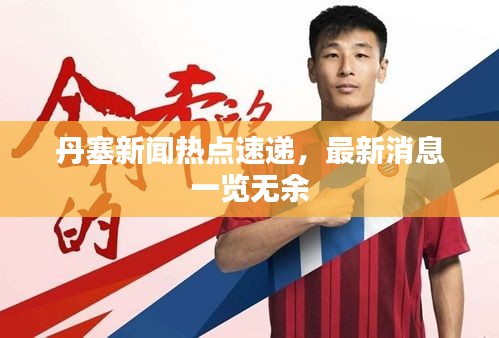丹塞新聞熱點(diǎn)速遞，最新消息一覽無余