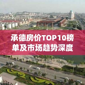 承德房?jī)r(jià)TOP10榜單及市場(chǎng)趨勢(shì)深度解析