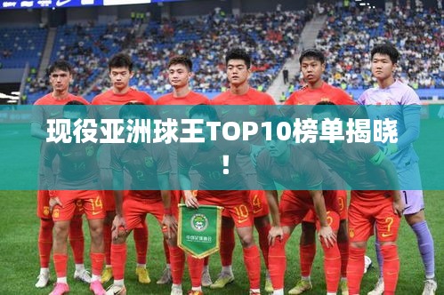 現(xiàn)役亞洲球王TOP10榜單揭曉！