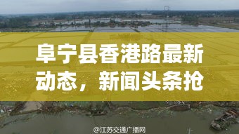 阜寧縣香港路最新動(dòng)態(tài)，新聞?lì)^條搶先看