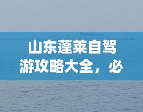 山東蓬萊自駕游攻略大全，必玩景點(diǎn)、路線、住宿一網(wǎng)打盡！
