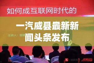 一汽威縣最新新聞?lì)^條發(fā)布