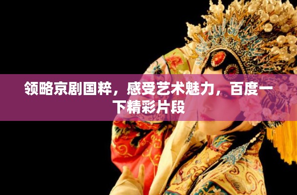 領(lǐng)略京劇國(guó)粹，感受藝術(shù)魅力，百度一下精彩片段