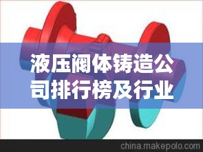 液壓閥體鑄造公司排行榜及行業(yè)影響力解析