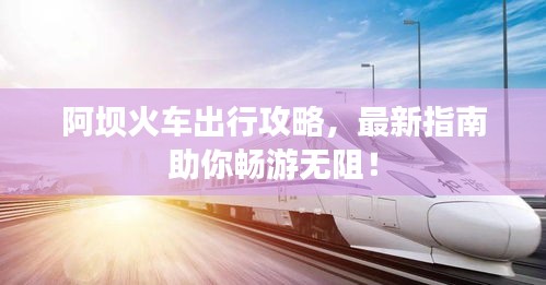阿壩火車出行攻略，最新指南助你暢游無阻！