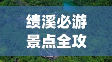 績溪必游景點全攻略，探秘絕美風光，輕松暢游一程！