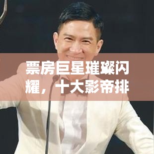 票房巨星璀璨閃耀，十大影帝排名榜單揭曉