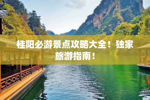 桂陽必游景點(diǎn)攻略大全！獨(dú)家旅游指南！