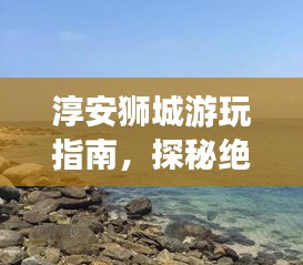 淳安獅城游玩指南，探秘絕美景點(diǎn)，盡享絕佳體驗(yàn)！