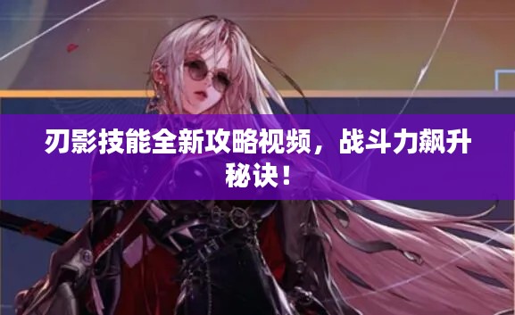 刃影技能全新攻略視頻，戰(zhàn)斗力飆升秘訣！