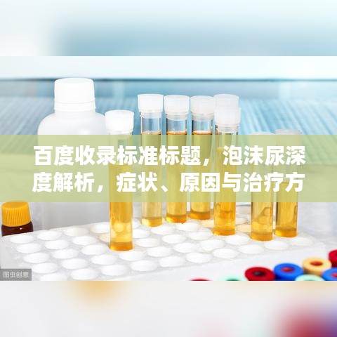 百度收錄標準標題，泡沫尿深度解析，癥狀、原因與治療方法