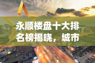 永順樓盤十大排名榜揭曉，城市繁榮標桿解讀
