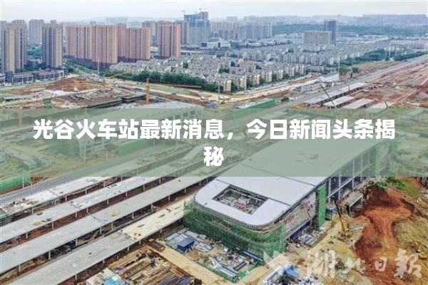 光谷火車站最新消息，今日新聞頭條揭秘