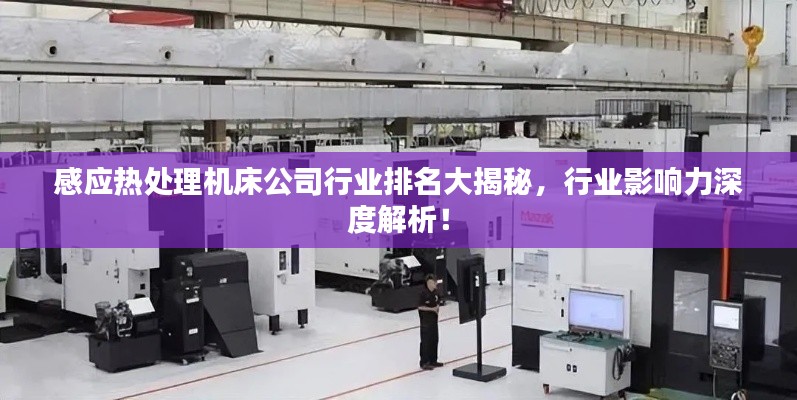 感應(yīng)熱處理機(jī)床公司行業(yè)排名大揭秘，行業(yè)影響力深度解析！