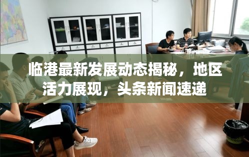 臨港最新發(fā)展動態(tài)揭秘，地區(qū)活力展現，頭條新聞速遞