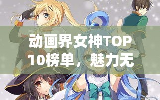 動畫界女神TOP10榜單，魅力無限，驚艷你的眼球！