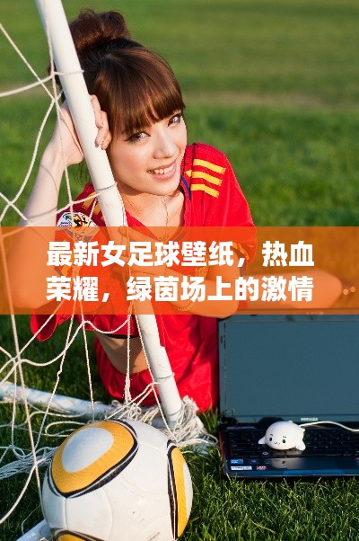 最新女足球壁紙，熱血榮耀，綠茵場上的激情瞬間！