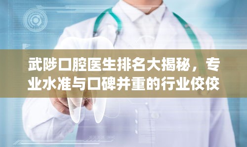 武陟口腔醫(yī)生排名大揭秘，專業(yè)水準(zhǔn)與口碑并重的行業(yè)佼佼者