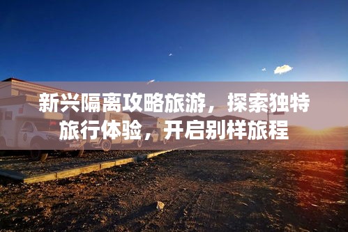 新興隔離攻略旅游，探索獨(dú)特旅行體驗(yàn)，開啟別樣旅程