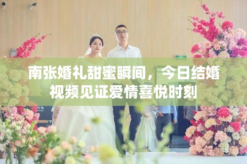 南張婚禮甜蜜瞬間，今日結(jié)婚視頻見證愛情喜悅時(shí)刻