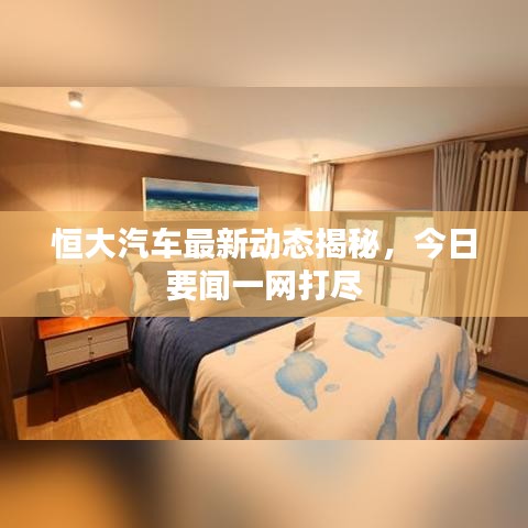 恒大汽車最新動(dòng)態(tài)揭秘，今日要聞一網(wǎng)打盡